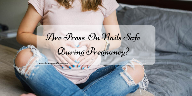 Are Press-On Nails Safe During Pregnancy? - Beauty and Blush